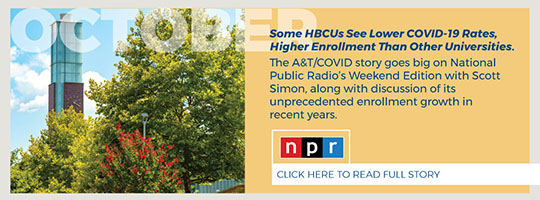 October – NPR. Some HBCUs See Lower COVID-19 Rates, Higher Enrollment Than Other Universities. The A&T/COVID story goes big on National Public Radio’s Weekend Edition with Scott Simon, along with discussion of its unprecedented enrollment growth in recent years. 